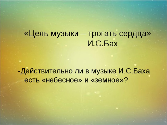  «Цель музыки – трогать сердца»  И.С.Бах -Действительно ли в музыке И.С.Баха есть «небесное» и «земное»? 