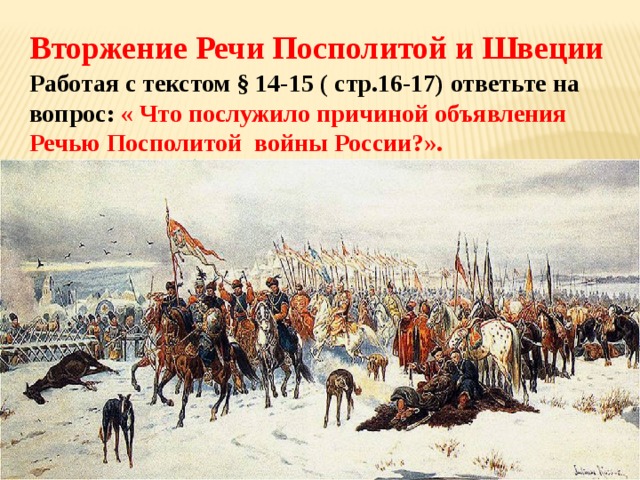 Вторжение Речи Посполитой и Швеции Работая с текстом § 14-15 ( стр.16-17) ответьте на вопрос: « Что послужило причиной объявления Речью Посполитой войны России?». 