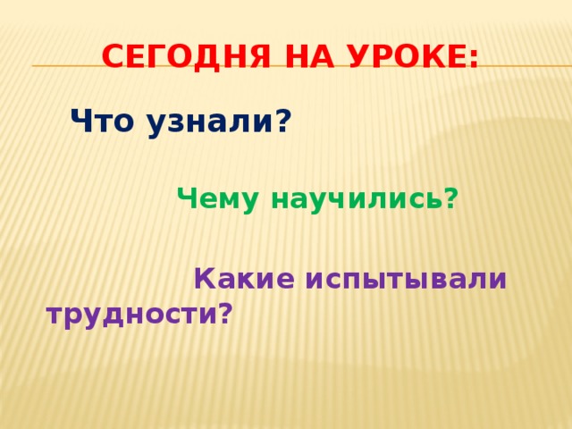 Сегодня на уроке:  Что узнали?  Чему научились?   Какие испытывали трудности?  