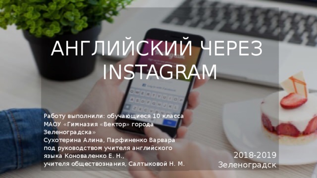 АНГЛИЙСКИЙ ЧЕРЕЗ  INSTAGRAM Работу выполнили: обучающиеся 10 класса МАОУ «Гимназия «Вектор» города Зеленоградска» Сухотерина Алина, Парфиненко Варвара под руководством учителя английского языка Коноваленко Е. Н., учителя обществознания, Салтыковой Н. М. 2018-2019  Зеленоградск  