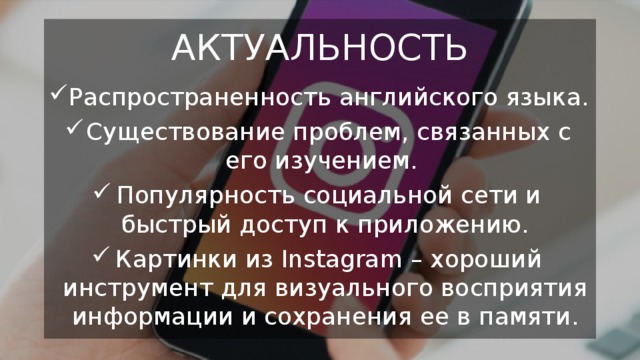 АКТУАЛЬНОСТЬ Распространенность английского языка. Существование проблем, связанных с его изучением. Популярность социальной сети и быстрый доступ к приложению. Картинки из Instagram – хороший инструмент для визуального восприятия информации и сохранения ее в памяти. 