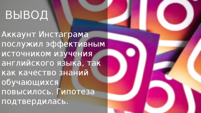  ВЫВОД Аккаунт Инстаграма послужил эффективным источником изучения английского языка, так как качество знаний обучающихся повысилось. Гипотеза подтвердилась. 