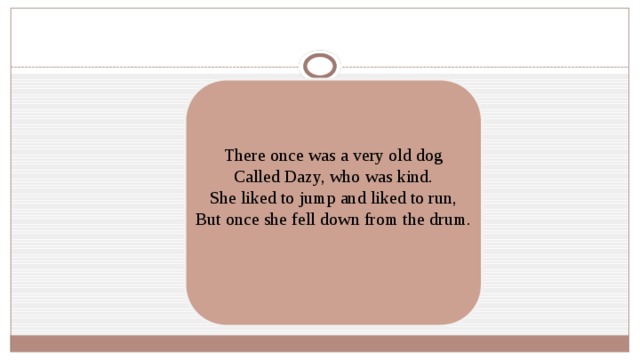 There once was a very old dog Called Dazy, who was kind. She liked to jump and liked to run, But once she fell down from the drum. 