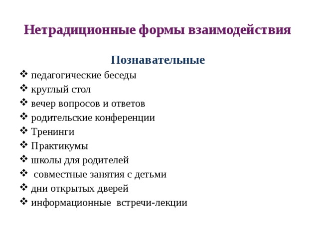 Нетрадиционные формы взаимодействия Познавательные  педагогические беседы круглый стол вечер вопросов и ответов родительские конференции Тренинги Практикумы школы для родителей  совместные занятия с детьми дни открытых дверей информационные встречи-лекции 