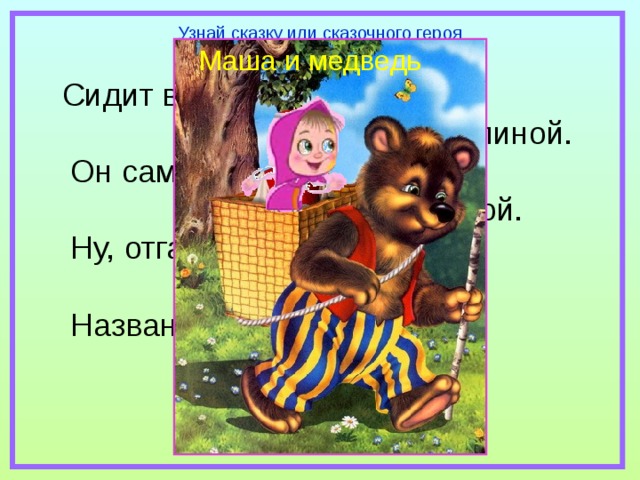 Узнай сказку или сказочного героя Маша и медведь Сидит в корзине девочка  у Мишки за спиной.  Он сам, того не ведая,  несёт её домой.  Ну, отгадал загадку?  Тогда ответь!  Названье этой книжки… 