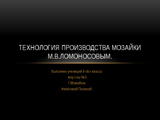 Технология производства Мозайки М.в.ломоносовым. Выполнен ученицей 8 «Б» класса моу сош №3 Г.Можайска Филатовой Полиной . 