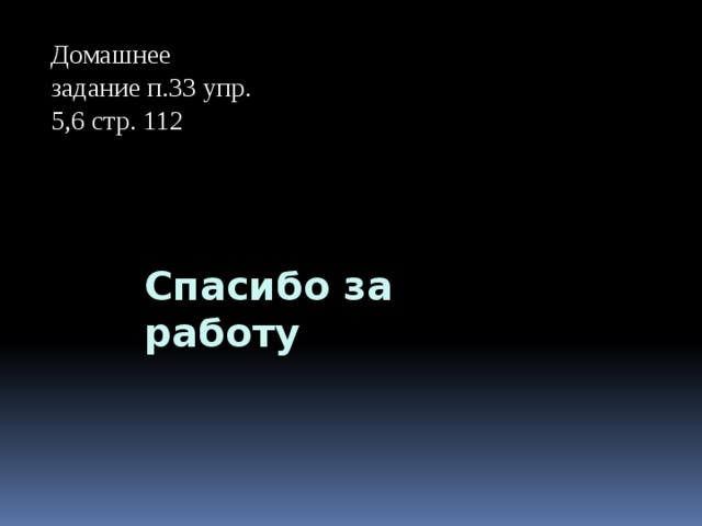 Домашнее задание п.33 упр. 5,6 стр. 112 Спасибо за работу 