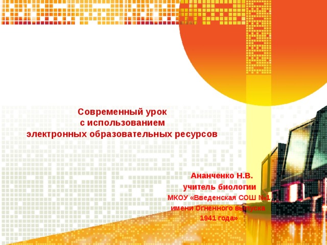       Современный урок  с использованием  электронных образовательных ресурсов  Ананченко Н.В.  учитель биологии  МКОУ «Введенская СОШ №1  имени Огненного выпуска  1941 года» 