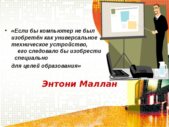 «Если бы компьютер не был изобретён как универсальное техническое устройство, его следовало бы изобрести специально  для целей образования»  Энтони Маллан  
