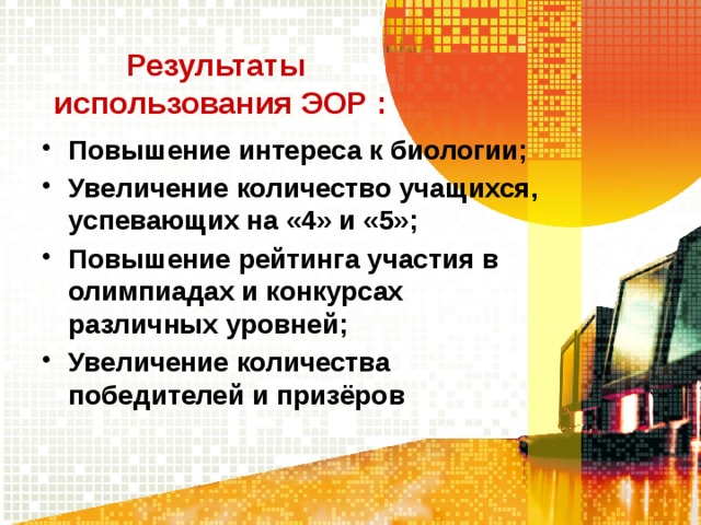 Результаты  использования ЭОР : Повышение интереса к биологии; Увеличение количество учащихся, успевающих на «4» и «5»; Повышение рейтинга участия в олимпиадах и конкурсах различных уровней; Увеличение количества победителей и призёров 
