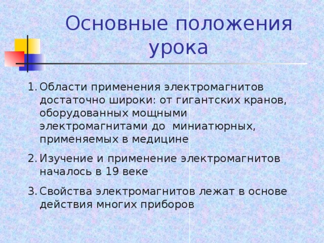 Основные положения урока Области применения электромагнитов достаточно широки: от гигантских кранов, оборудованных мощными электромагнитами до миниатюрных, применяемых в медицине Изучение и применение электромагнитов началось в 19 веке Свойства электромагнитов лежат в основе действия многих приборов     