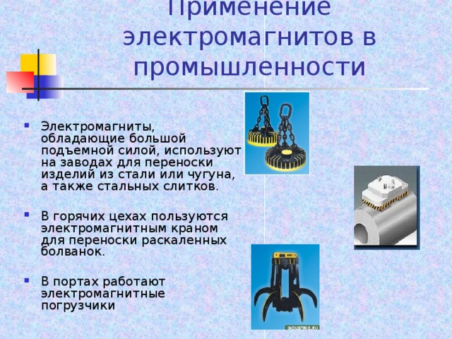 Применение электромагнитов в промышленности Электромагниты, обладающие большой подъемной силой, используют на заводах для переноски изделий из стали или чугуна, а также стальных слитков. В горячих цехах пользуются электромагнитным краном для переноски раскаленных болванок. В портах работают электромагнитные погрузчики   