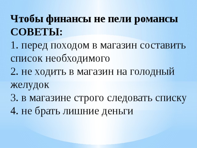 Чтобы финансы не пели романсы  СОВЕТЫ:  1. перед походом в магазин составить список необходимого  2. не ходить в магазин на голодный желудок  3. в магазине строго следовать списку  4. не брать лишние деньги   