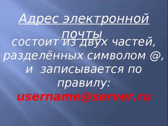 Адрес электронной почты   состоит из двух частей, разделённых символом @, и записывается по правилу: username @ server . ru