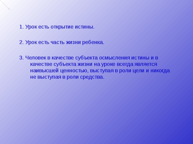 1. Урок есть открытие истины. 2. Урок есть часть жизни ребенка. 3. Человек в качестве субъекта осмысления истины и в качестве субъекта жизни на уроке всегда является наивысшей ценностью, выступая в роли цели и никогда не выступая в роли средства. 