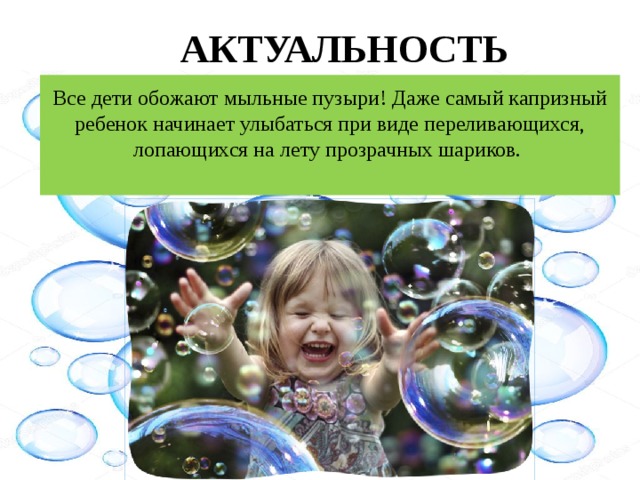 АКТУАЛЬНОСТЬ Все дети обожают мыльные пузыри! Даже самый капризный ребенок начинает улыбаться при виде переливающихся, лопающихся на лету прозрачных шариков.   