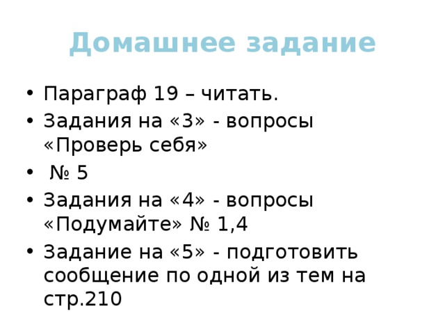Домашнее задание Параграф 19 – читать. Задания на «3» - вопросы «Проверь себя» № 5 Задания на «4» - вопросы «Подумайте» № 1,4 Задание на «5» - подготовить сообщение по одной из тем на стр.210 