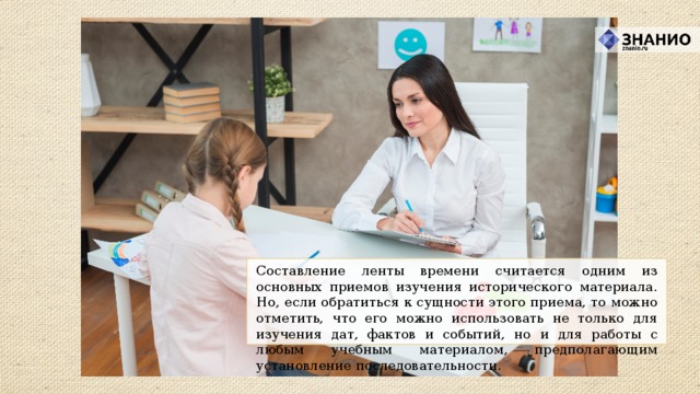 Составление ленты времени считается одним из основных приемов изучения исторического материала. Но, если обратиться к сущности этого приема, то можно отметить, что его можно использовать не только для изучения дат, фактов и событий, но и для работы с любым учебным материалом, предполагающим установление последовательности.