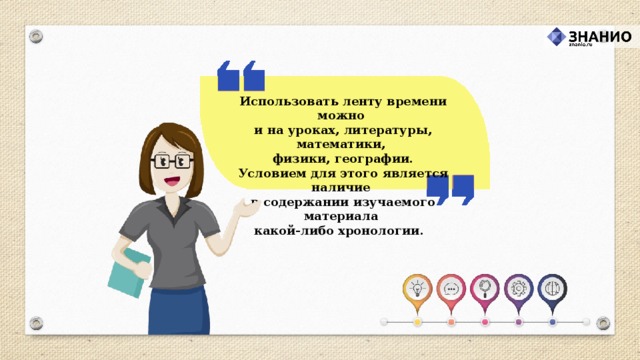 Использовать ленту времени можно и на уроках, литературы, математики, физики, географии. Условием для этого является наличие в содержании изучаемого материала какой-либо хронологии.