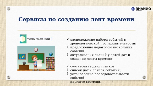 Сервисы по созданию лент времени расположение набора событий в хронологической последовательности: предложение педагогом нескольких событий; актуализация знаний у детей дат и создание ленты времени; соотнесение двух списков: список дат и список событий; установление последовательности событий  на ленте времени. ТИПЫ ЗАДАНИЙ