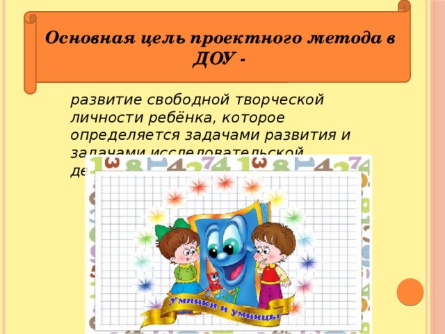 Основная цель проектного метода в ДОУ -  развитие свободной творческой личности ребёнка, которое определяется задачами развития и задачами исследовательской деятельности детей. 