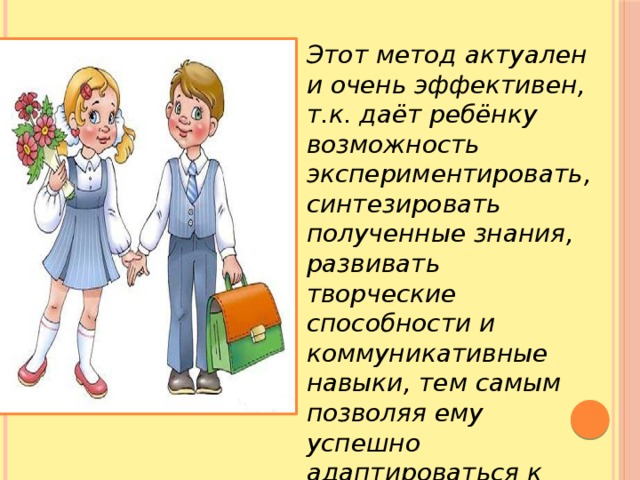 Этот метод актуален и очень эффективен, т.к. даёт ребёнку возможность экспериментировать, синтезировать полученные знания, развивать творческие способности и коммуникативные навыки, тем самым позволяя ему успешно адаптироваться к школе. 