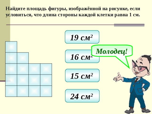 Найдите площадь фигуры, изображённой на рисунке, если условиться, что длина стороны каждой клетки равна 1 см. 19 см 2  Молодец! 16 см 2  15 см 2  24 см 2