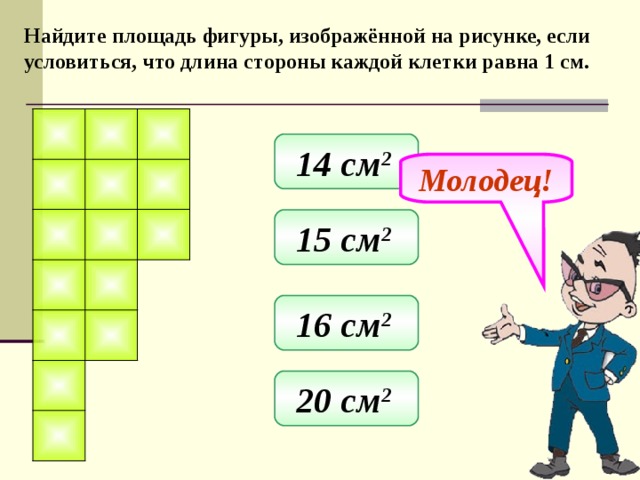 Найдите площадь фигуры, изображённой на рисунке, если условиться, что длина стороны каждой клетки равна 1 см. 14 см 2  Молодец! 15 см 2  16 см 2  20 см 2