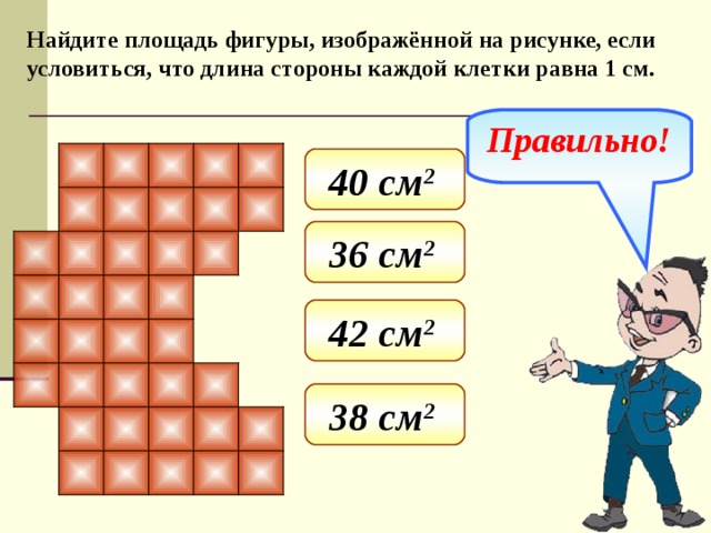 Найдите площадь фигуры, изображённой на рисунке, если условиться, что длина стороны каждой клетки равна 1 см. Правильно! 40 см 2  36 см 2  42 см 2  38 см 2