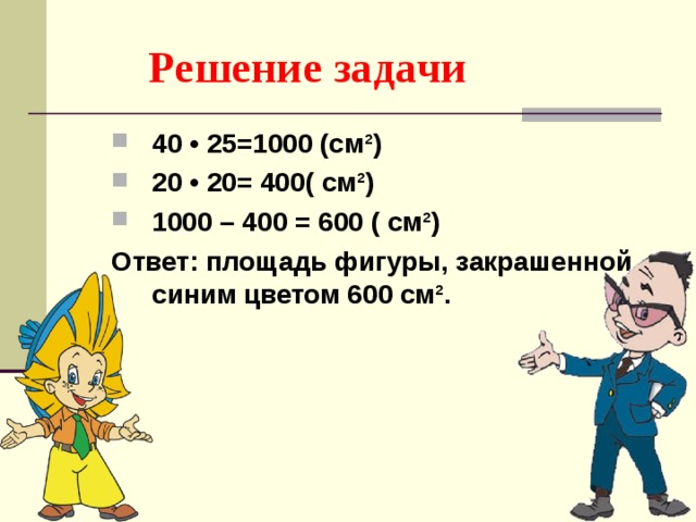 Решение задачи 40 • 25=1000 (см²) 20 • 20= 400( см²) 1000 – 400 = 600 ( см²) Ответ: площадь фигуры, закрашенной синим цветом 600 см².