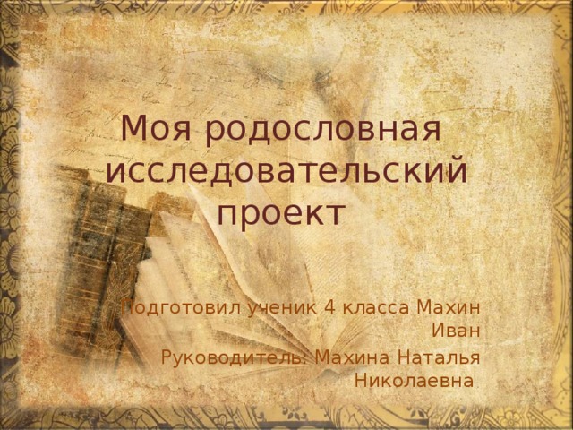 Моя родословная  исследовательский проект Подготовил ученик 4 класса Махин Иван Руководитель: Махина Наталья Николаевна 