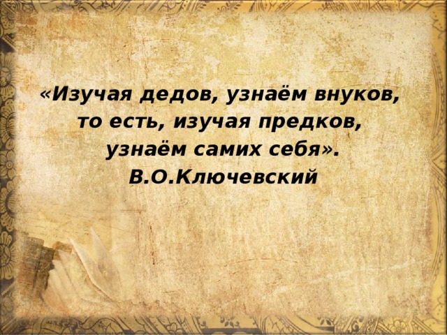 «Изучая дедов, узнаём внуков, то есть, изучая предков, узнаём самих себя». В.О.Ключевский 