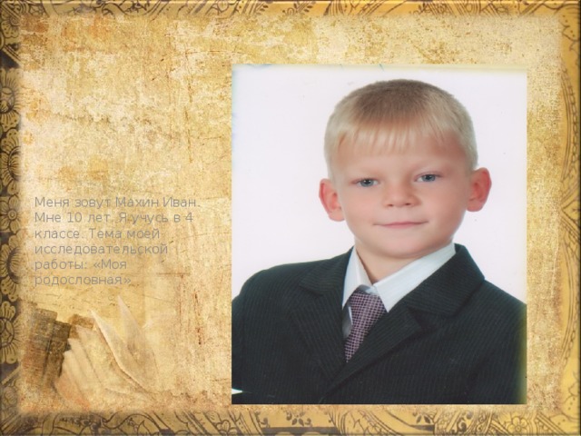 Меня зовут Махин Иван. Мне 10 лет. Я учусь в 4 классе. Тема моей исследовательской работы: «Моя родословная» 