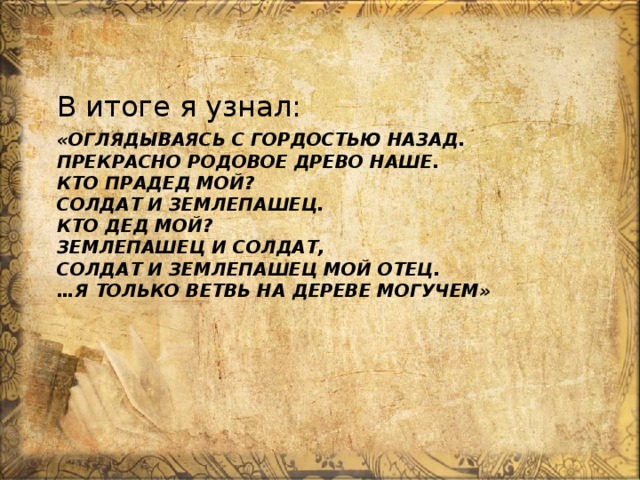 В итоге я узнал: «Оглядываясь с гордостью назад.  Прекрасно родовое древо наше.  Кто прадед мой?  Солдат и землепашец.  Кто дед мой?  Землепашец и солдат,  Солдат и землепашец мой отец.  …Я только ветвь на дереве могучем»   