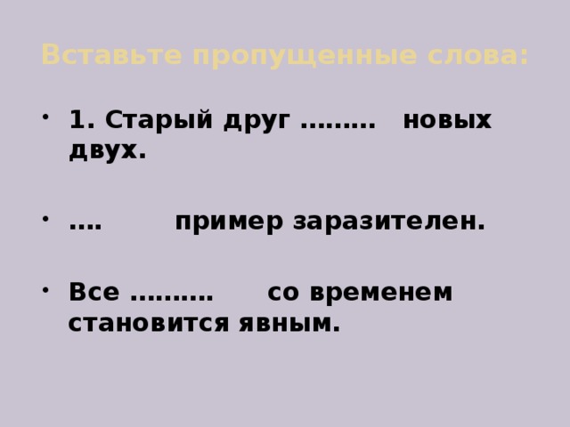 Вставьте пропущенные слова: 1. Старый друг ……… новых двух.  … . пример заразителен.  Все ………. со временем становится явным. 