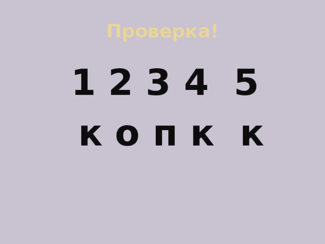 Проверка! 1 2 3 4 5  к о п к к 
