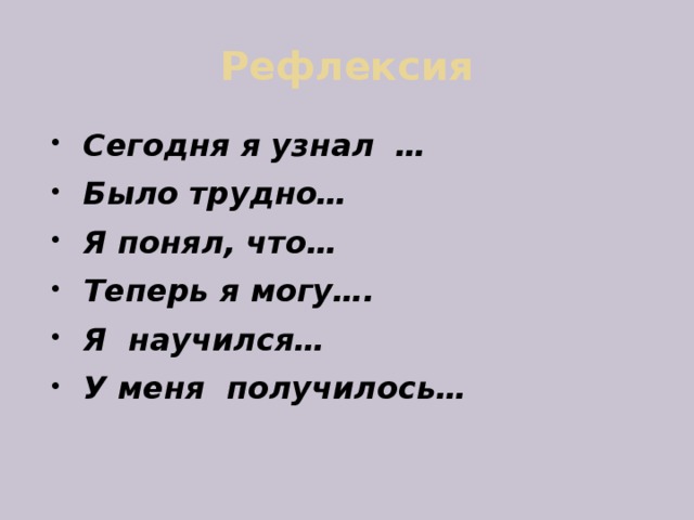 Рефлексия Сегодня я узнал … Было трудно… Я понял, что… Теперь я могу…. Я научился… У меня получилось… 