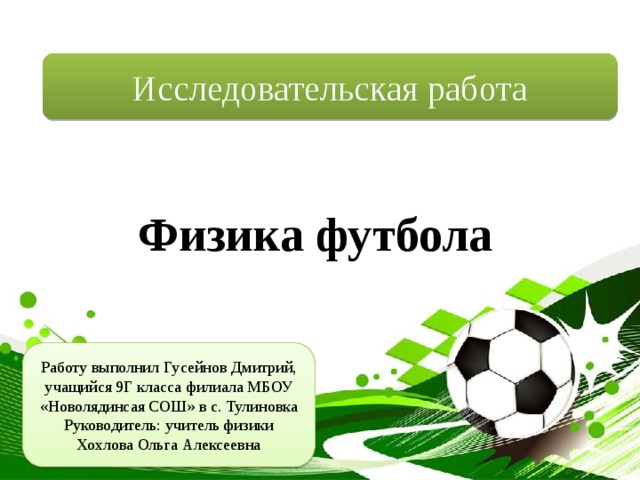 Исследовательская работа Физика футбола Работу выполнил Гусейнов Дмитрий, учащийся 9Г класса филиала МБОУ «Новолядинсая СОШ» в с. Тулиновка Руководитель: учитель физики Хохлова Ольга Алексеевна 