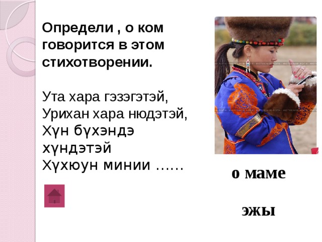 Определи , о ком говорится в этом стихотворении.  Ута хара гэзэгэтэй, Урихан хара нюдэтэй, Х γн бγхэндэ хγндэтэй Х γхюун минии …… о маме эжы 