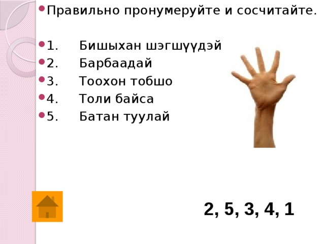 Правильно пронумеруйте и сосчитайте. 1.     Бишыхан шэгшүүдэй 2.     Барбаадай 3.     Тоохон тобшо 4.     Толи байса 5.     Батан туулай 2, 5, 3, 4, 1 