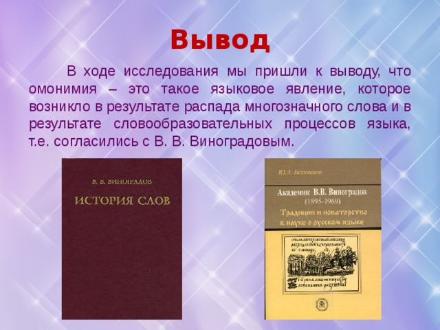 Вывод  В ходе исследования мы пришли к выводу, что омонимия – это такое языковое явление, которое возникло в результате распада многозначного слова и в результате словообразовательных процессов языка, т.е. согласились с В. В. Виноградовым. 