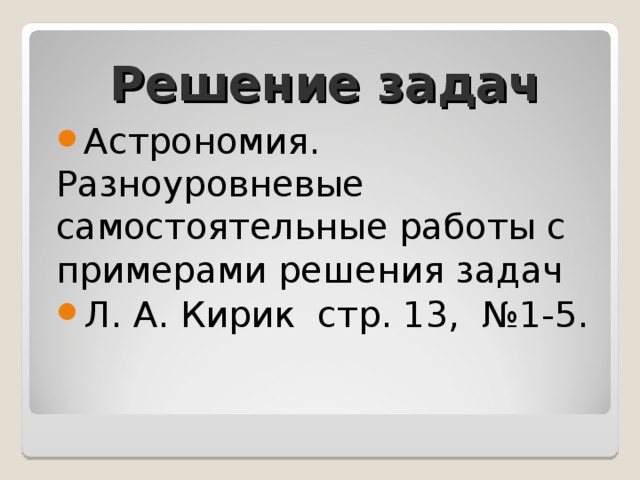 Решение задач Астрономия. Разноуровневые самостоятельные работы с примерами решения задач Л. А. Кирик стр. 13, №1-5. 