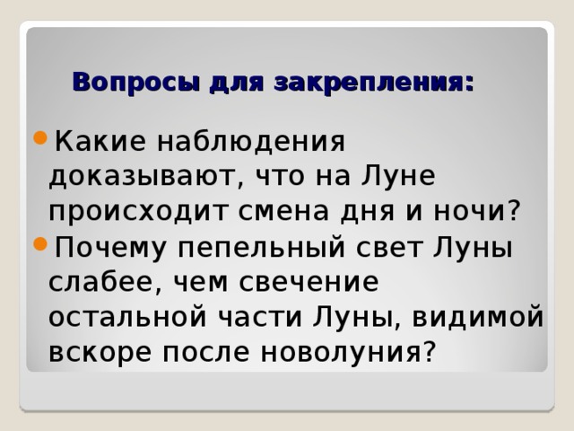 Вопросы для закрепления: Какие наблюдения доказывают, что на Луне происходит смена дня и ночи? Почему пепельный свет Луны слабее, чем свечение остальной части Луны, видимой вскоре после новолуния?  