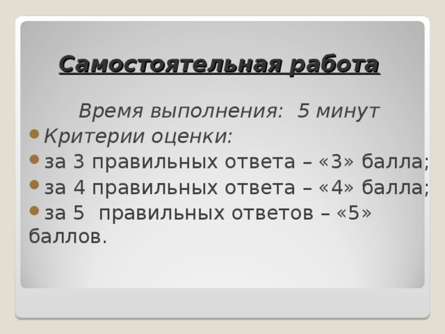 Самостоятельная работа Время выполнения: 5 минут Критерии оценки: за 3 правильных ответа – «3» балла; за 4 правильных ответа – «4» балла; за 5 правильных ответов – «5» баллов. 