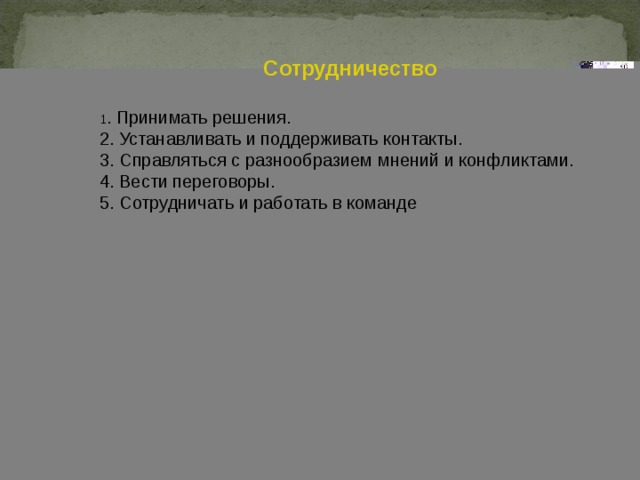 Сотрудничество 1 . Принимать решения. 2. Устанавливать и поддерживать контакты. 3. Справляться с разнообразием мнений и конфликтами. 4. Вести переговоры. 5. Сотрудничать и работать в команде 