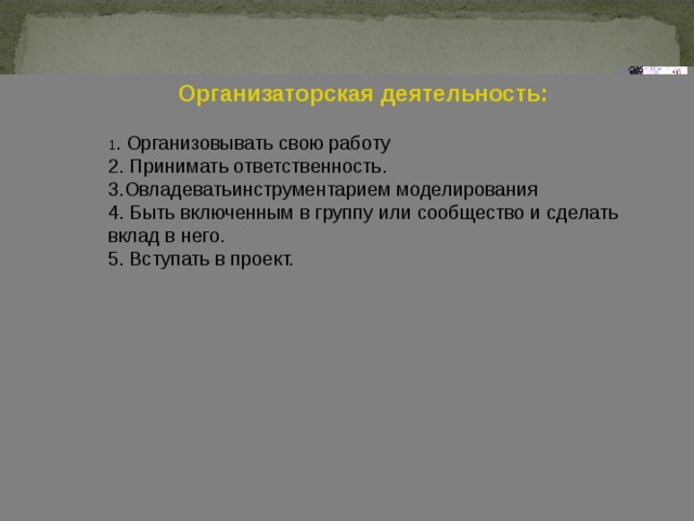 Организаторская деятельность:  1 . Организовывать свою работу 2. Принимать ответственность. 3.Овладеватьинструментарием моделирования 4. Быть включенным в группу или сообщество и сделать вклад в него. 5. Вступать в проект. 