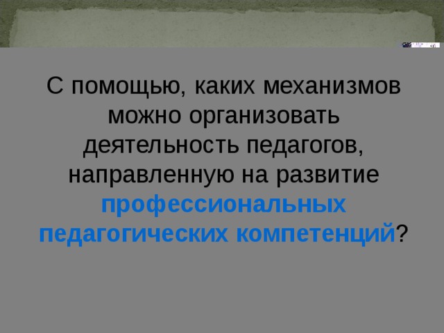 С помощью, каких механизмов можно организовать деятельность педагогов, направленную на развитие профессиональных педагогических компетенций ? 