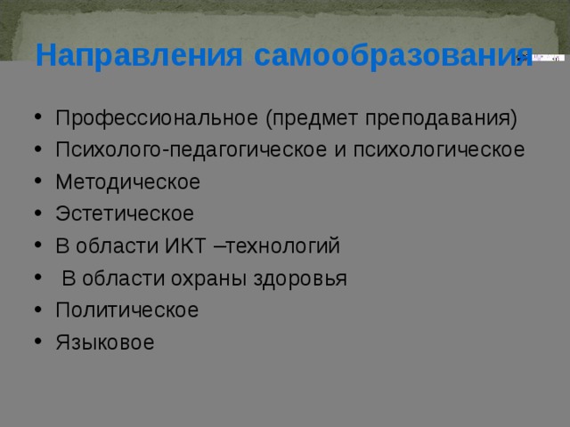 Направления самообразования Профессиональное (предмет преподавания) Психолого-педагогическое и психологическое Методическое Эстетическое В области ИКТ –технологий  В области охраны здоровья Политическое Языковое 