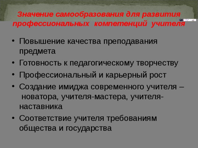 Значение самообразования для развития профессиональных компетенций учителя Повышение качества преподавания предмета Готовность к педагогическому творчеству Профессиональный и карьерный рост Создание имиджа современного учителя – новатора, учителя-мастера, учителя-наставника Соответствие учителя требованиям общества и государства 