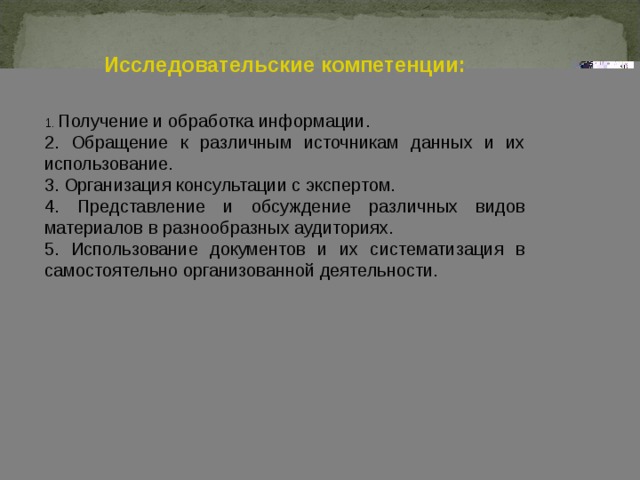 Исследовательские компетенции:  1. Получение и обработка информации. 2. Обращение к различным источникам данных и их использование. 3. Организация консультации с экспертом. 4. Представление и обсуждение различных видов материалов в разнообразных аудиториях. 5. Использование документов и их систематизация в самостоятельно организованной деятельности. 